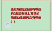 悉尼肠道益生菌有哪些药(悉尼市场上常见的肠道益生菌药品有哪些？)
