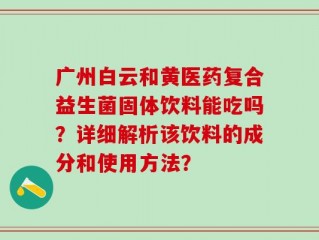 广州白云和黄医药复合益生菌固体饮料能吃吗？详细解析该饮料的成分和使用方法？