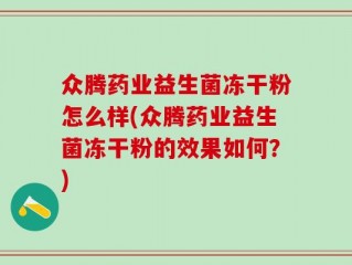 众腾药业益生菌冻干粉怎么样(众腾药业益生菌冻干粉的效果如何？)