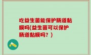 吃益生菌能保护肠道黏膜吗(益生菌可以保护肠道黏膜吗？)