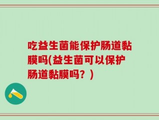 吃益生菌能保护肠道黏膜吗(益生菌可以保护肠道黏膜吗？)
