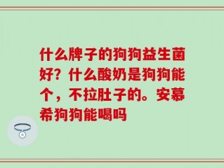 什么牌子的狗狗益生菌好？什么酸奶是狗狗能个，不拉肚子的。安慕希狗狗能喝吗
