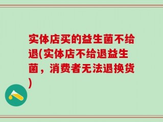 实体店买的益生菌不给退(实体店不给退益生菌，消费者无法退换货)
