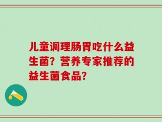 儿童调理肠胃吃什么益生菌？营养专家推荐的益生菌食品？