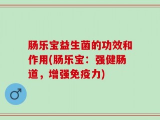 肠乐宝益生菌的功效和作用(肠乐宝：强健肠道，增强免疫力)