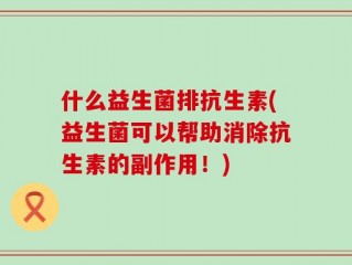 什么益生菌排抗生素(益生菌可以帮助消除抗生素的副作用！)