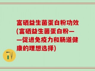 富硒益生菌蛋白粉功效(富硒益生菌蛋白粉——促进免疫力和肠道健康的理想选择)