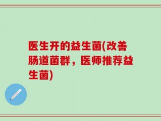 医生开的益生菌(改善肠道菌群，医师推荐益生菌)