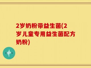 2岁奶粉带益生菌(2岁儿童专用益生菌配方奶粉)