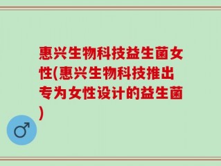 惠兴生物科技益生菌女性(惠兴生物科技推出专为女性设计的益生菌)