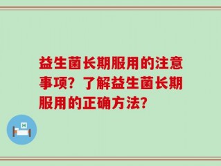 益生菌长期服用的注意事项？了解益生菌长期服用的正确方法？