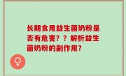 长期食用益生菌奶粉是否有危害？？解析益生菌奶粉的副作用？