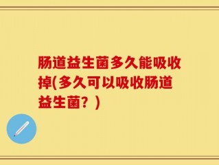 肠道益生菌多久能吸收掉(多久可以吸收肠道益生菌？)