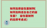 如何选择益生菌制剂(如何选购适合自己的益生菌？  益生菌制剂的选择考虑点)