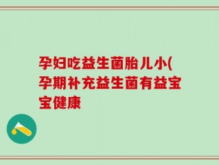 孕妇吃益生菌胎儿小(孕期补充益生菌有益宝宝健康