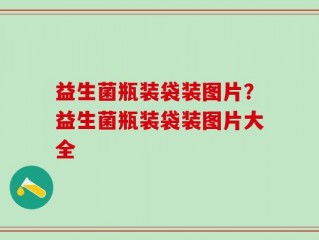 益生菌瓶装袋装图片？益生菌瓶装袋装图片大全