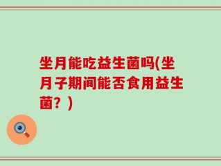 坐月能吃益生菌吗(坐月子期间能否食用益生菌？)