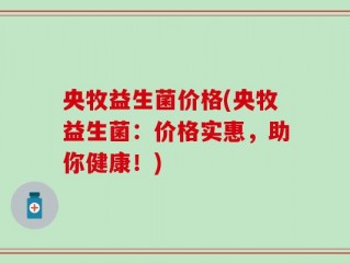 央牧益生菌价格(央牧益生菌：价格实惠，助你健康！)