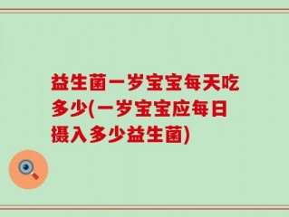 益生菌一岁宝宝每天吃多少(一岁宝宝应每日摄入多少益生菌)