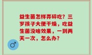 益生菌怎样弄碎吃？三岁孩子大便干燥，吃益生菌没啥效果，一到两天一次，怎么办？