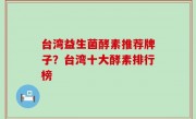 台湾益生菌酵素推荐牌子？台湾十大酵素排行榜