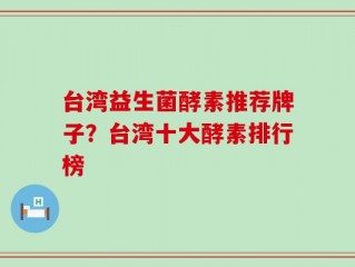 台湾益生菌酵素推荐牌子？台湾十大酵素排行榜