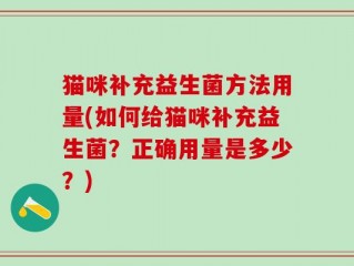 猫咪补充益生菌方法用量(如何给猫咪补充益生菌？正确用量是多少？)