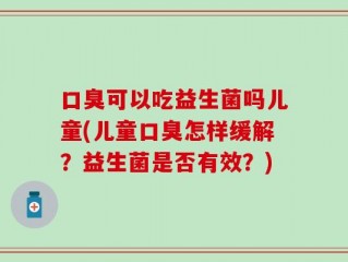 口臭可以吃益生菌吗儿童(儿童口臭怎样缓解？益生菌是否有效？)