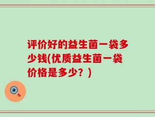 评价好的益生菌一袋多少钱(优质益生菌一袋价格是多少？)