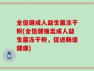 全倍健成人益生菌冻干粉(全倍健推出成人益生菌冻干粉，促进肠道健康)