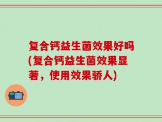 复合钙益生菌效果好吗(复合钙益生菌效果显著，使用效果骄人)