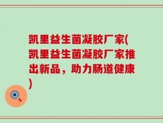 凯里益生菌凝胶厂家(凯里益生菌凝胶厂家推出新品，助力肠道健康)