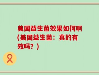 美国益生菌效果如何啊(美国益生菌：真的有效吗？)