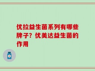 优拉益生菌系列有哪些牌子？优美达益生菌的作用