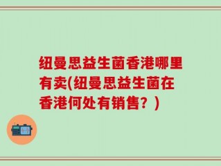 纽曼思益生菌香港哪里有卖(纽曼思益生菌在香港何处有销售？)