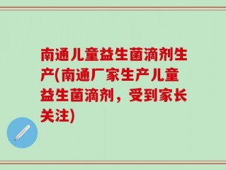 南通儿童益生菌滴剂生产(南通厂家生产儿童益生菌滴剂，受到家长关注)