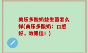 美乐多酸奶益生菌怎么样(美乐多酸奶：口感好，效果佳！)