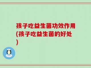 孩子吃益生菌功效作用(孩子吃益生菌的好处)