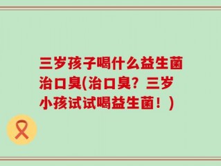 三岁孩子喝什么益生菌治口臭(治口臭？三岁小孩试试喝益生菌！)