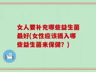 女人要补充哪些益生菌最好(女性应该摄入哪些益生菌来保健？)