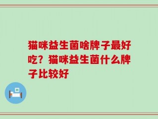 猫咪益生菌啥牌子最好吃？猫咪益生菌什么牌子比较好