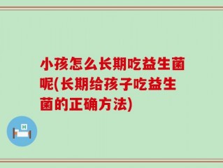 小孩怎么长期吃益生菌呢(长期给孩子吃益生菌的正确方法)