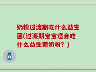 奶粉过渡期吃什么益生菌(过渡期宝宝适合吃什么益生菌奶粉？)