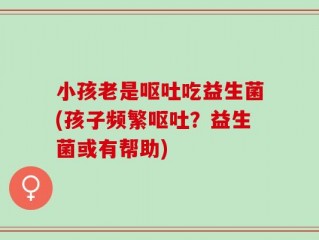 小孩老是呕吐吃益生菌(孩子频繁呕吐？益生菌或有帮助)