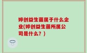 婷创益生菌属于什么企业(婷创益生菌所属公司是什么？)