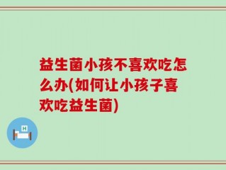 益生菌小孩不喜欢吃怎么办(如何让小孩子喜欢吃益生菌)