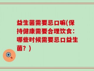 益生菌需要忌口嘛(保持健康需要合理饮食：哪些时候需要忌口益生菌？)