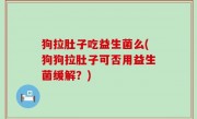 狗拉肚子吃益生菌么(狗狗拉肚子可否用益生菌缓解？)