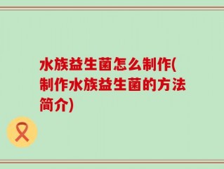 水族益生菌怎么制作(制作水族益生菌的方法简介)