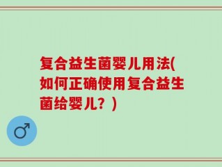 复合益生菌婴儿用法(如何正确使用复合益生菌给婴儿？)